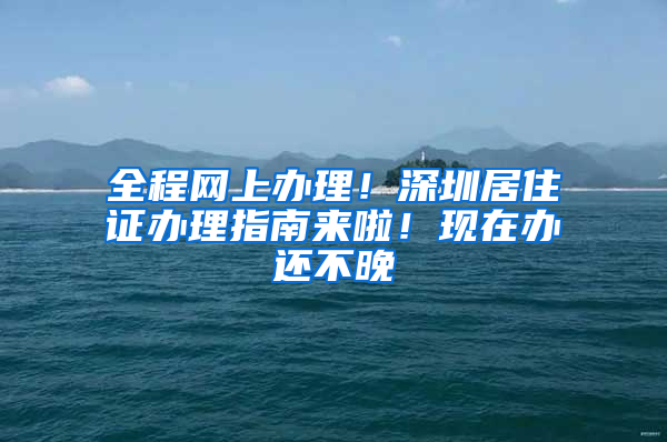 全程網(wǎng)上辦理！深圳居住證辦理指南來啦！現(xiàn)在辦還不晚