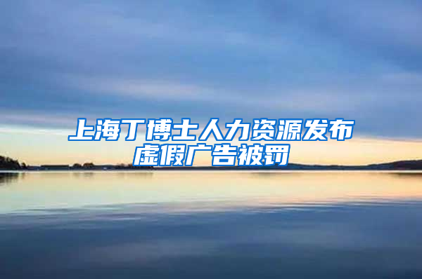 上海丁博士人力資源發(fā)布虛假廣告被罰