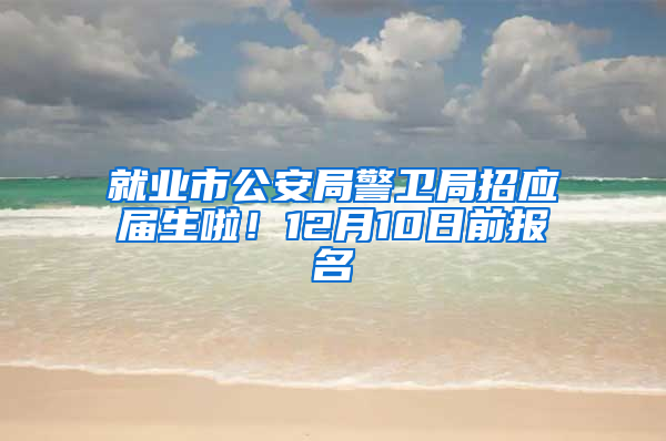 就業(yè)市公安局警衛(wèi)局招應屆生啦！12月10日前報名