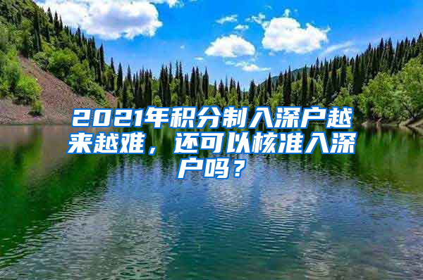 2021年積分制入深戶越來越難，還可以核準(zhǔn)入深戶嗎？