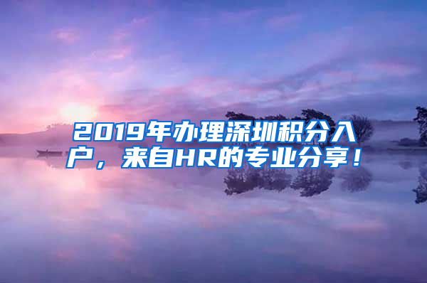 2019年辦理深圳積分入戶，來自HR的專業(yè)分享！