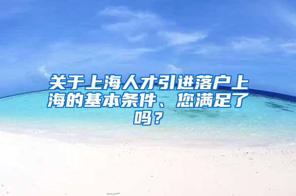 關(guān)于上海人才引進(jìn)落戶上海的基本條件、您滿足了嗎？