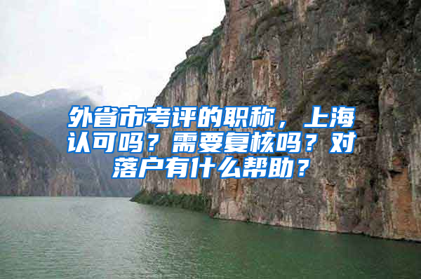 外省市考評的職稱，上海認(rèn)可嗎？需要復(fù)核嗎？對落戶有什么幫助？