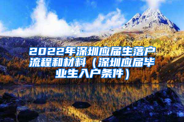 2022年深圳應屆生落戶流程和材料（深圳應屆畢業(yè)生入戶條件）