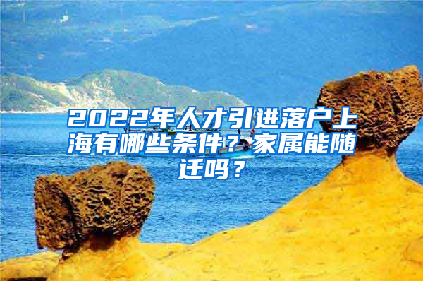 2022年人才引進(jìn)落戶(hù)上海有哪些條件？家屬能隨遷嗎？