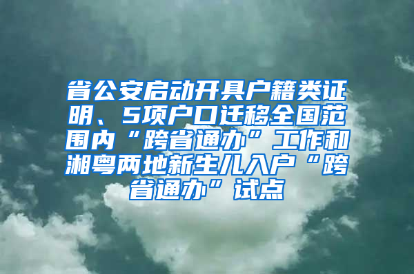 省公安啟動(dòng)開(kāi)具戶籍類證明、5項(xiàng)戶口遷移全國(guó)范圍內(nèi)“跨省通辦”工作和湘粵兩地新生兒入戶“跨省通辦”試點(diǎn)