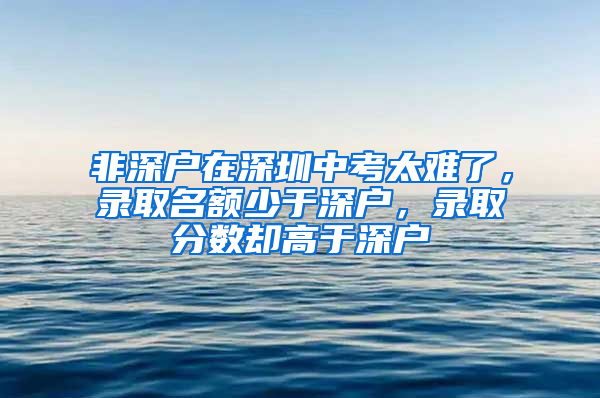 非深戶在深圳中考太難了，錄取名額少于深戶，錄取分?jǐn)?shù)卻高于深戶