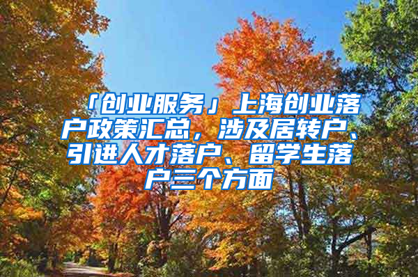 「創(chuàng)業(yè)服務(wù)」上海創(chuàng)業(yè)落戶政策匯總，涉及居轉(zhuǎn)戶、引進(jìn)人才落戶、留學(xué)生落戶三個(gè)方面