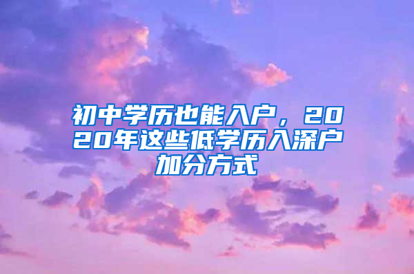 初中學(xué)歷也能入戶，2020年這些低學(xué)歷入深戶加分方式