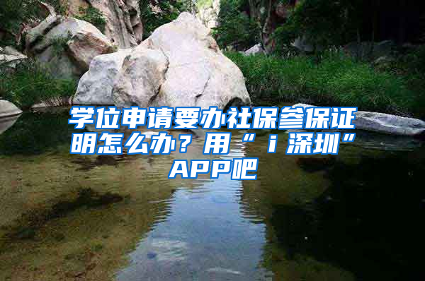 學位申請要辦社保參保證明怎么辦？用“ｉ深圳”APP吧