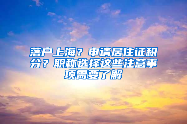 落戶上海？申請(qǐng)居住證積分？職稱選擇這些注意事項(xiàng)需要了解