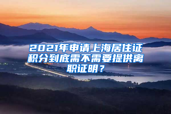 2021年申請(qǐng)上海居住證積分到底需不需要提供離職證明？