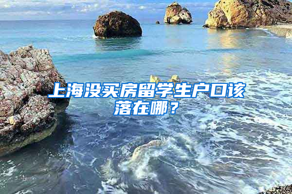 上海沒買房留學(xué)生戶口該落在哪？