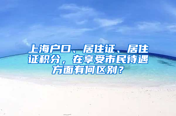 上海戶口、居住證、居住證積分，在享受市民待遇方面有何區(qū)別？