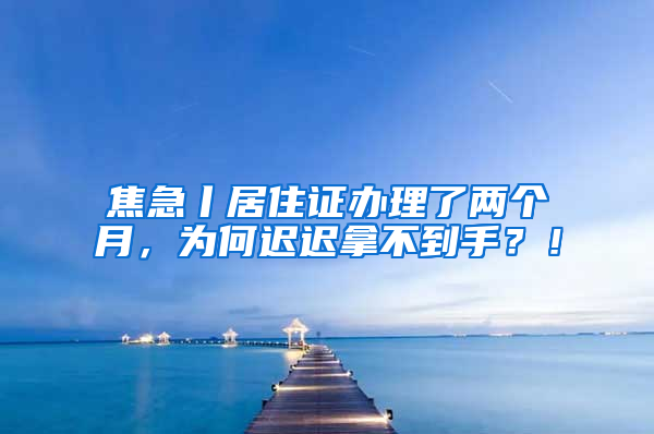 焦急丨居住證辦理了兩個(gè)月，為何遲遲拿不到手？！