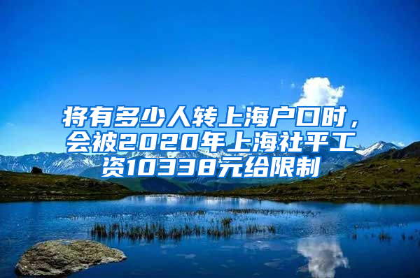 將有多少人轉(zhuǎn)上海戶口時(shí)，會被2020年上海社平工資10338元給限制