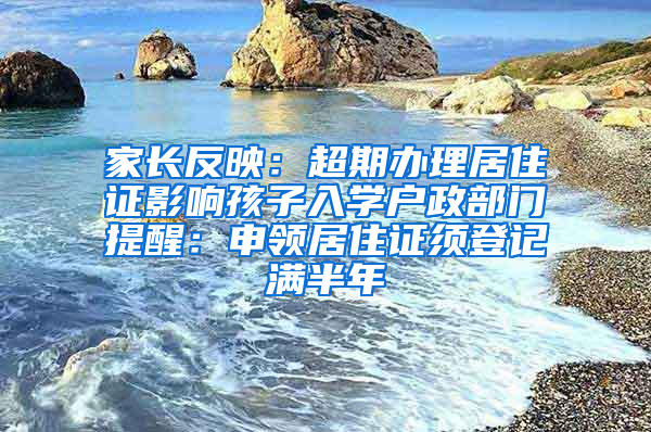 家長(zhǎng)反映：超期辦理居住證影響孩子入學(xué)戶政部門提醒：申領(lǐng)居住證須登記滿半年