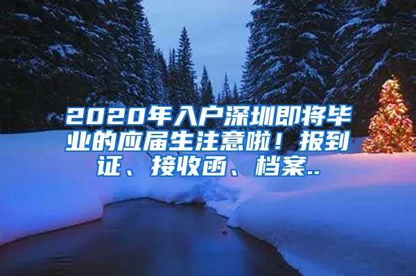 2020年入戶深圳即將畢業(yè)的應屆生注意啦！報到證、接收函、檔案..