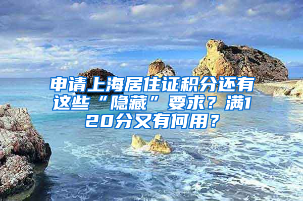 申請上海居住證積分還有這些“隱藏”要求？滿120分又有何用？