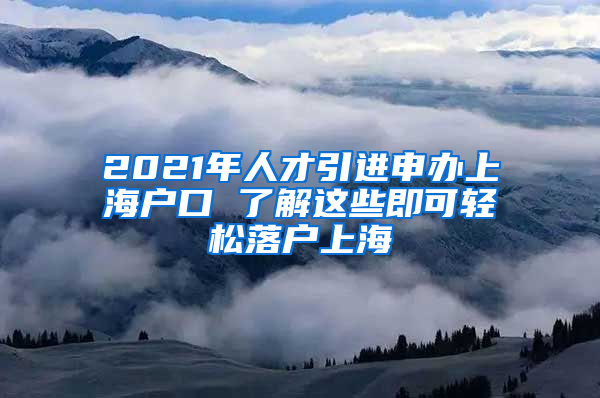 2021年人才引進(jìn)申辦上海戶口 了解這些即可輕松落戶上海