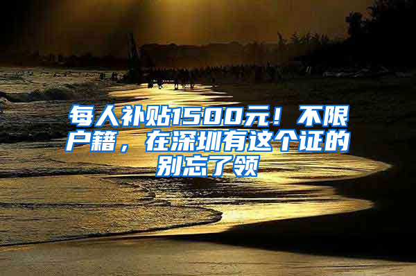 每人補貼1500元！不限戶籍，在深圳有這個證的別忘了領(lǐng)