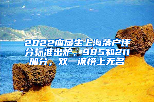 2022應(yīng)屆生上海落戶評分標(biāo)準(zhǔn)出爐，985和211加分，雙一流榜上無名