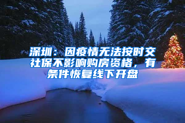 深圳：因疫情無(wú)法按時(shí)交社保不影響購(gòu)房資格，有條件恢復(fù)線下開盤