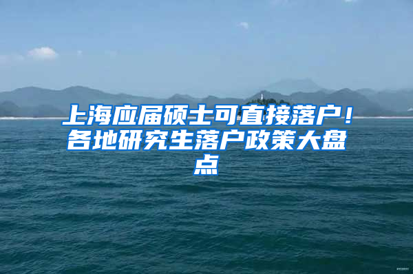 上海應(yīng)屆碩士可直接落戶！各地研究生落戶政策大盤點