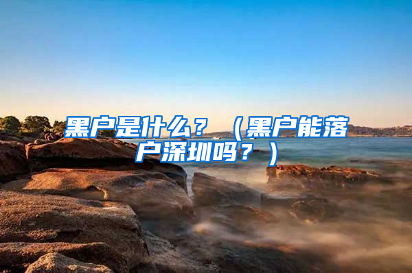 黑戶是什么？（黑戶能落戶深圳嗎？）