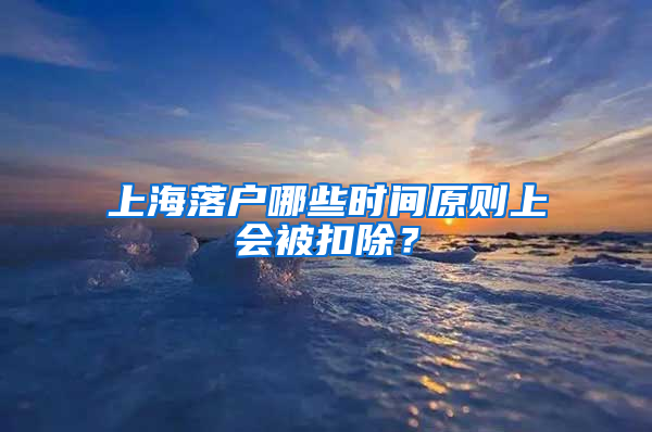 上海落戶哪些時間原則上會被扣除？