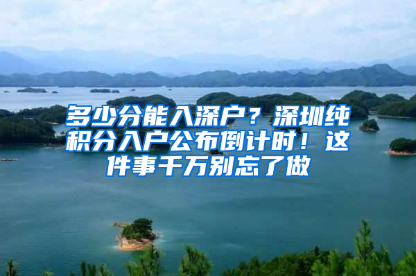 多少分能入深戶？深圳純積分入戶公布倒計(jì)時(shí)！這件事千萬(wàn)別忘了做