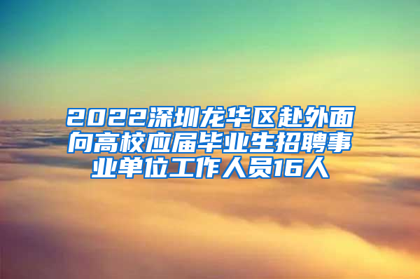 2022深圳龍華區(qū)赴外面向高校應(yīng)屆畢業(yè)生招聘事業(yè)單位工作人員16人