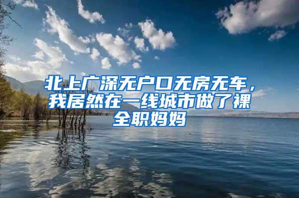 北上廣深無戶口無房無車，我居然在一線城市做了裸全職媽媽