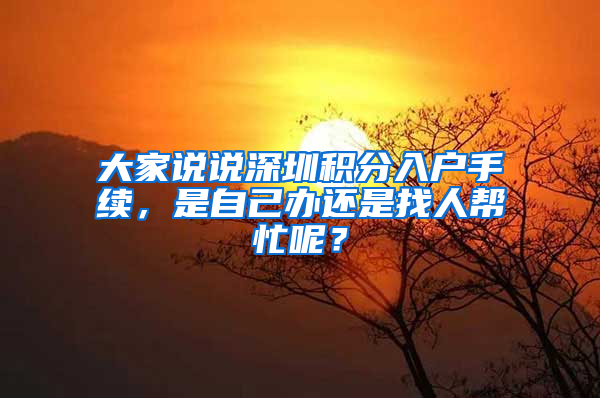 大家說說深圳積分入戶手續(xù)，是自己辦還是找人幫忙呢？