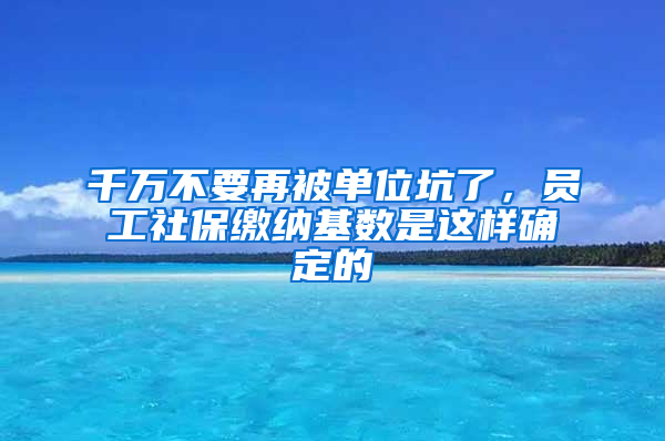 千萬不要再被單位坑了，員工社保繳納基數(shù)是這樣確定的