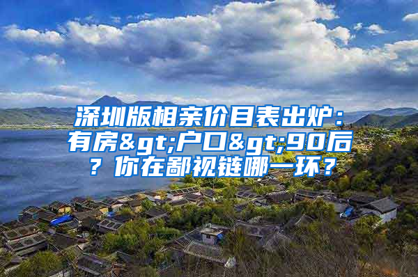 深圳版相親價(jià)目表出爐：有房>戶口>90后？你在鄙視鏈哪一環(huán)？