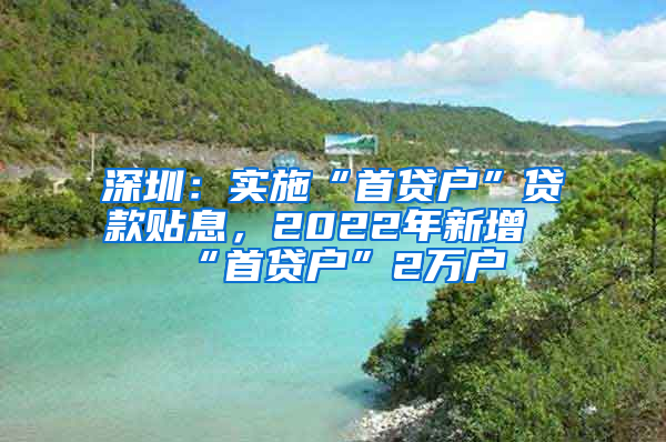 深圳：實施“首貸戶”貸款貼息，2022年新增“首貸戶”2萬戶