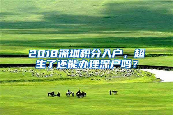 2018深圳積分入戶，超生了還能辦理深戶嗎？