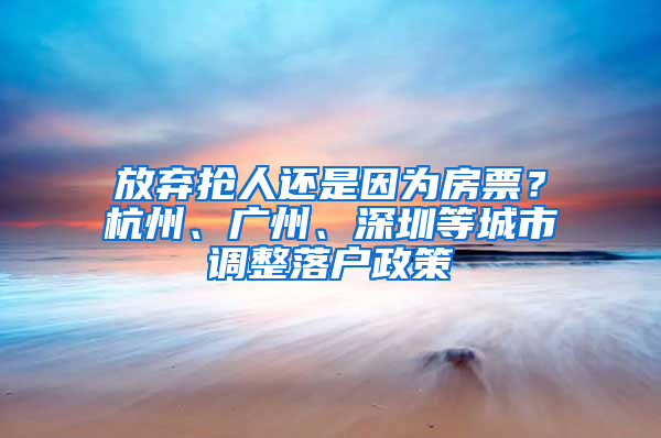 放棄搶人還是因為房票？杭州、廣州、深圳等城市調(diào)整落戶政策