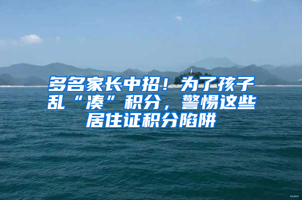 多名家長(zhǎng)中招！為了孩子亂“湊”積分，警惕這些居住證積分陷阱