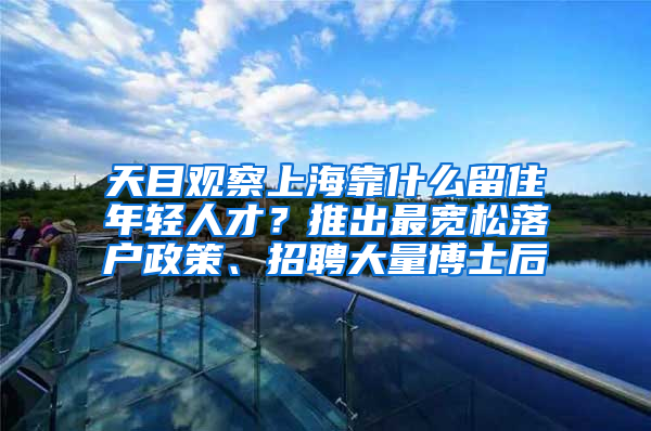 天目觀察上?？渴裁戳糇∧贻p人才？推出最寬松落戶政策、招聘大量博士后