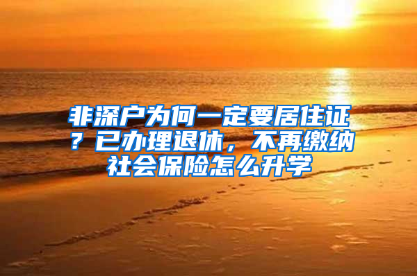 非深戶為何一定要居住證？已辦理退休，不再繳納社會(huì)保險(xiǎn)怎么升學(xué)