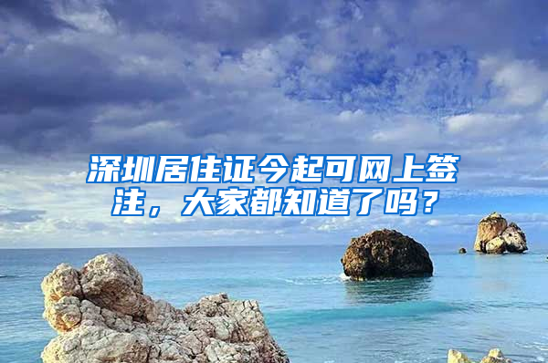 深圳居住證今起可網(wǎng)上簽注，大家都知道了嗎？