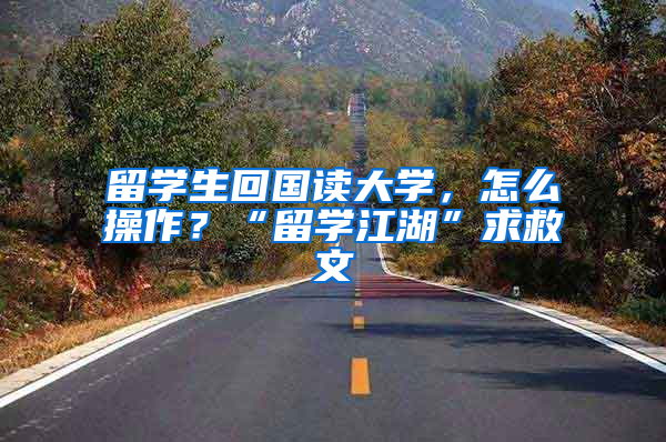 留學(xué)生回國讀大學(xué)，怎么操作？“留學(xué)江湖”求救文