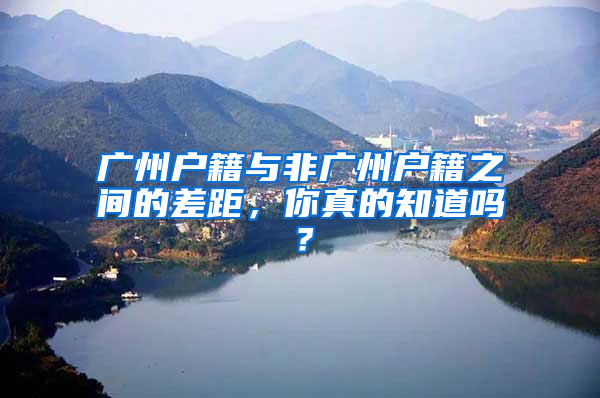 廣州戶籍與非廣州戶籍之間的差距，你真的知道嗎？