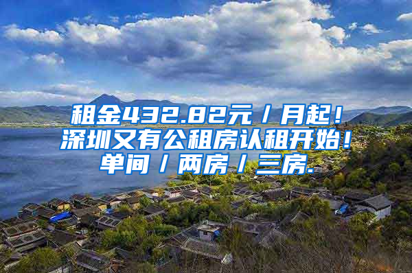 租金432.82元／月起！深圳又有公租房認(rèn)租開(kāi)始！單間／兩房／三房.