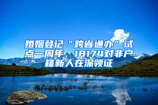 婚姻登記“跨省通辦”試點(diǎn)一周年，18174對(duì)非戶籍新人在深領(lǐng)證