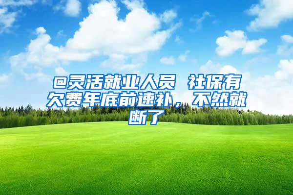 @靈活就業(yè)人員 社保有欠費年底前速補，不然就斷了