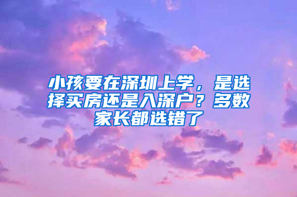 小孩要在深圳上學(xué)，是選擇買房還是入深戶？多數(shù)家長都選錯(cuò)了