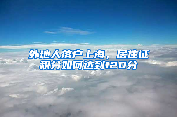 外地人落戶上海，居住證積分如何達到120分